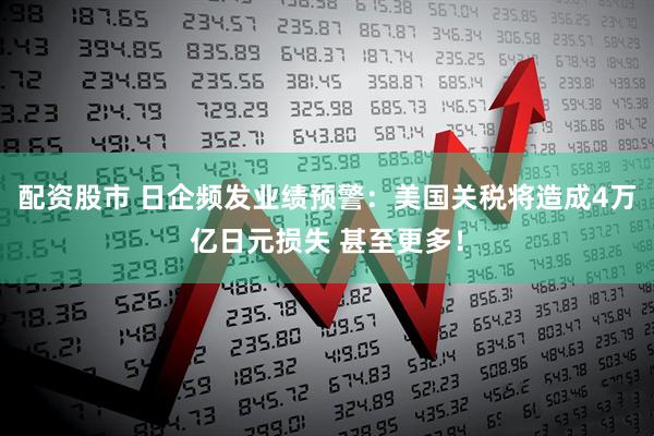 配资股市 日企频发业绩预警：美国关税将造成4万亿日元损失 甚至更多！