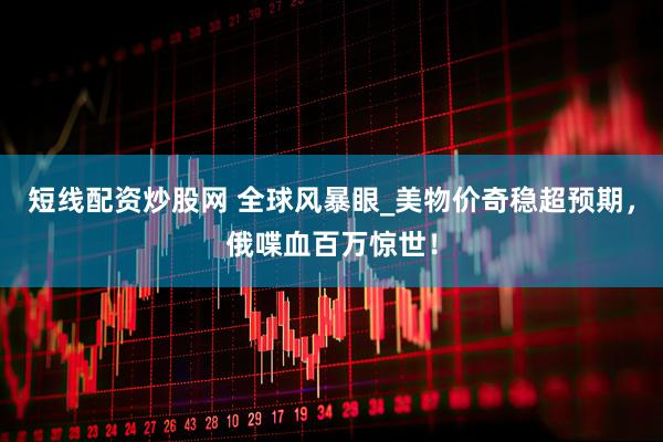 短线配资炒股网 全球风暴眼_美物价奇稳超预期，俄喋血百万惊世！