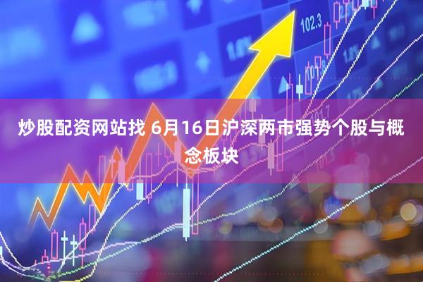 炒股配资网站找 6月16日沪深两市强势个股与概念板块