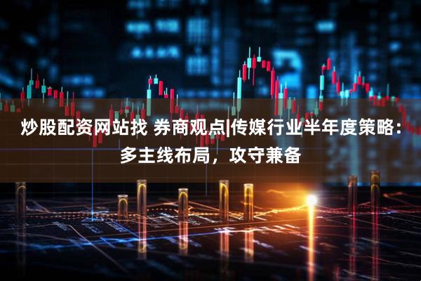 炒股配资网站找 券商观点|传媒行业半年度策略：多主线布局，攻守兼备