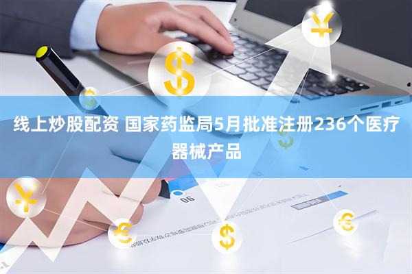 线上炒股配资 国家药监局5月批准注册236个医疗器械产品