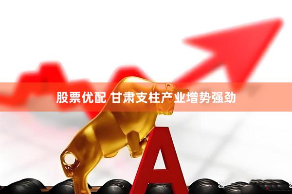 股票优配 甘肃支柱产业增势强劲