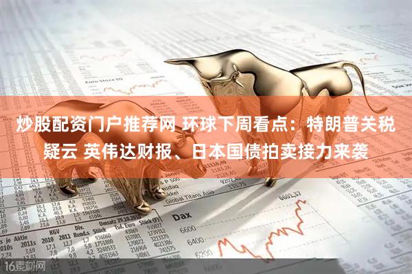 炒股配资门户推荐网 环球下周看点：特朗普关税疑云 英伟达财报、日本国债拍卖接力来袭