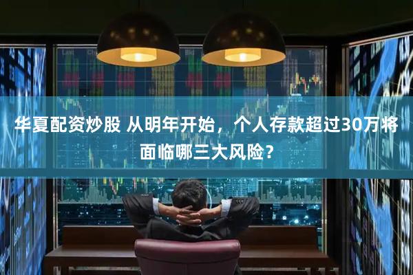 华夏配资炒股 从明年开始，个人存款超过30万将面临哪三大风险？