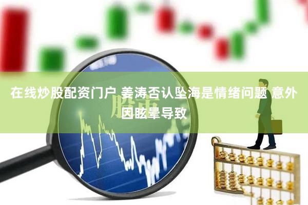 在线炒股配资门户 姜涛否认坠海是情绪问题 意外因眩晕导致