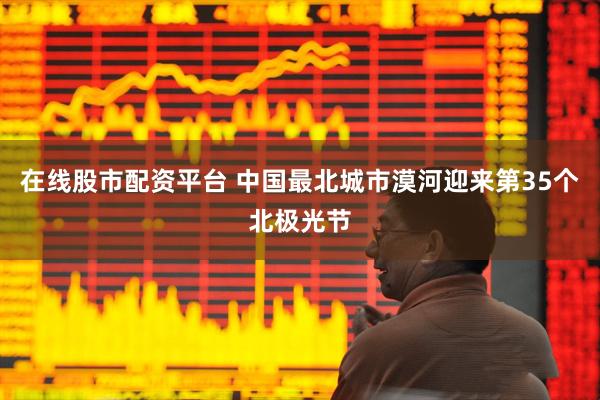 在线股市配资平台 中国最北城市漠河迎来第35个北极光节
