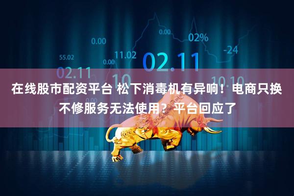 在线股市配资平台 松下消毒机有异响！电商只换不修服务无法使用？平台回应了