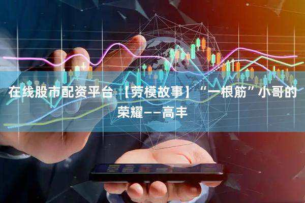 在线股市配资平台 【劳模故事】“一根筋”小哥的荣耀——高丰