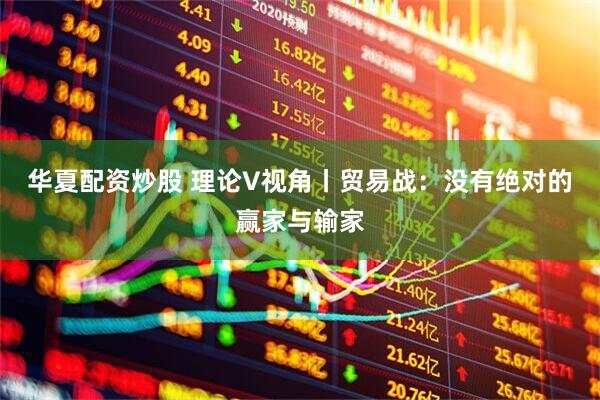华夏配资炒股 理论V视角丨贸易战：没有绝对的赢家与输家