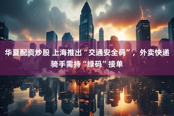 华夏配资炒股 上海推出“交通安全码”，外卖快递骑手需持“绿码”接单
