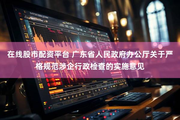 在线股市配资平台 广东省人民政府办公厅关于严格规范涉企行政检查的实施意见