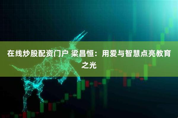 在线炒股配资门户 梁昌恒：用爱与智慧点亮教育之光