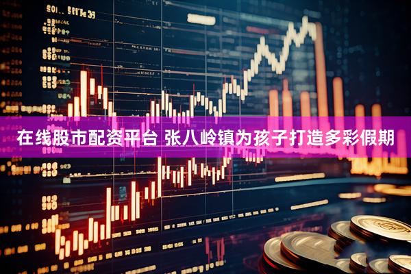 在线股市配资平台 张八岭镇为孩子打造多彩假期
