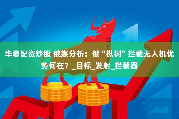 华夏配资炒股 俄媒分析：俄“枞树”拦截无人机优势何在？_目标_发射_拦截器