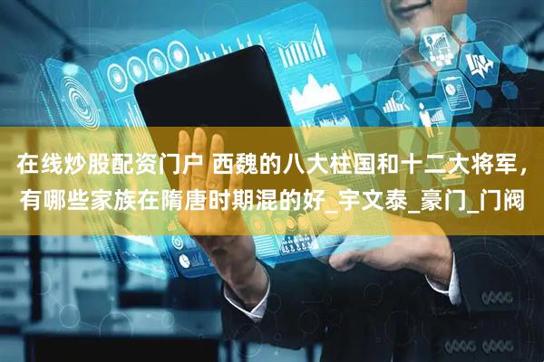 在线炒股配资门户 西魏的八大柱国和十二大将军，有哪些家族在隋唐时期混的好_宇文泰_豪门_门阀
