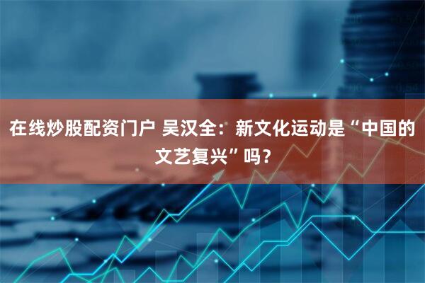 在线炒股配资门户 吴汉全：新文化运动是“中国的文艺复兴”吗？