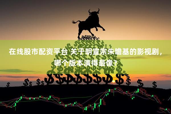 在线股市配资平台 关于明宣宗朱瞻基的影视剧，哪个版本演得最像？