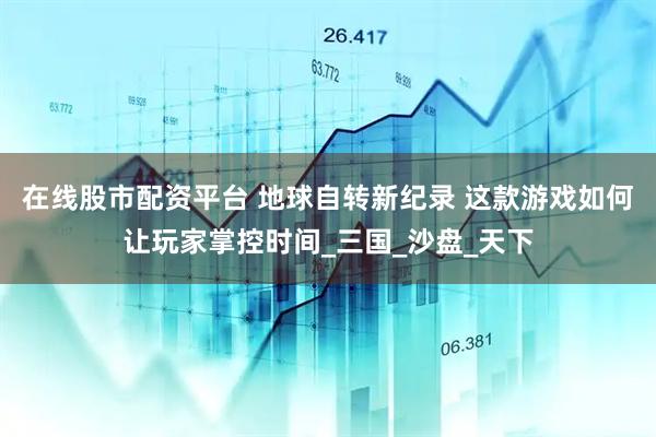 在线股市配资平台 地球自转新纪录 这款游戏如何让玩家掌控时间_三国_沙盘_天下