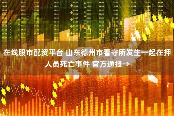 在线股市配资平台 山东德州市看守所发生一起在押人员死亡事件 官方通报→