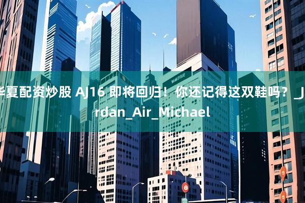 华夏配资炒股 AJ16 即将回归!你还记得这双鞋吗?_Jordan_Air_Michael