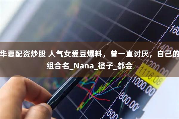 华夏配资炒股 人气女爱豆爆料,曾一直讨厌,自己的组合名_Nana_橙子_都会