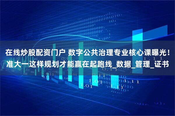 在线炒股配资门户 数字公共治理专业核心课曝光！准大一这样规划才能赢在起跑线_数据_管理_证书