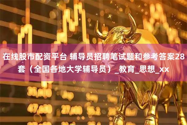在线股市配资平台 辅导员招聘笔试题和参考答案28套（全国各地大学辅导员）_教育_思想_xx