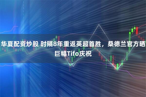 华夏配资炒股 时隔8年重返英超首胜，桑德兰官方晒巨幅Tifo庆祝