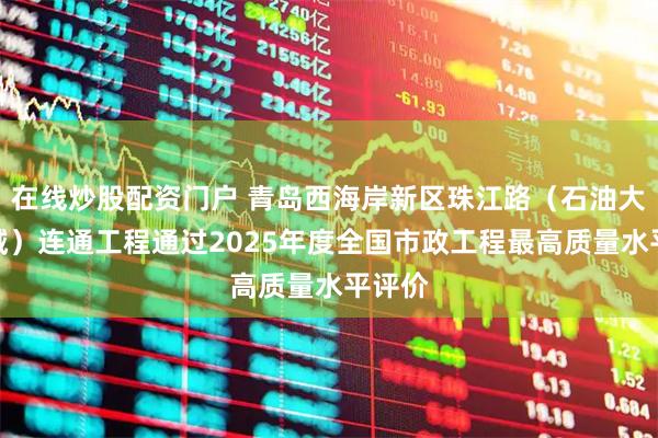 在线炒股配资门户 青岛西海岸新区珠江路（石油大学区域）连通工程通过2025年度全国市政工程最高质量水平评价