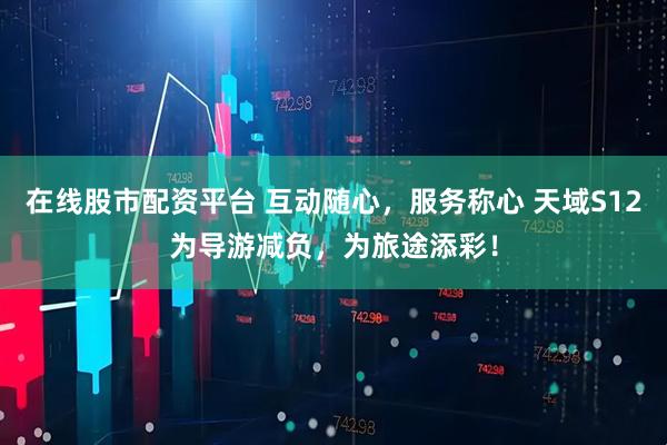 在线股市配资平台 互动随心，服务称心 天域S12为导游减负，为旅途添彩！