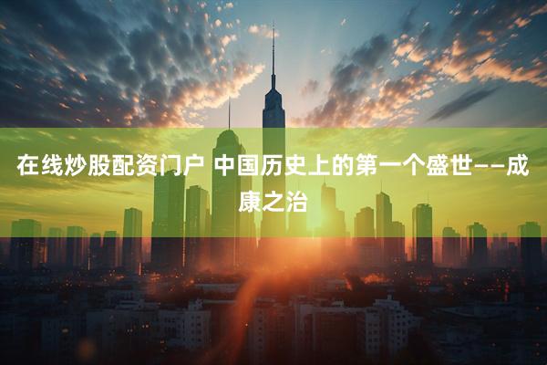 在线炒股配资门户 中国历史上的第一个盛世——成康之治