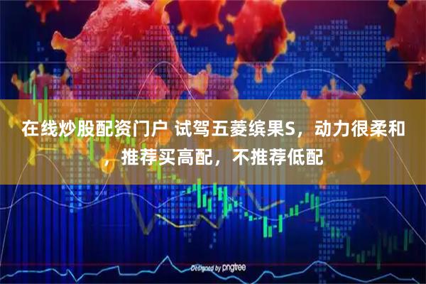 在线炒股配资门户 试驾五菱缤果S，动力很柔和，推荐买高配，不推荐低配