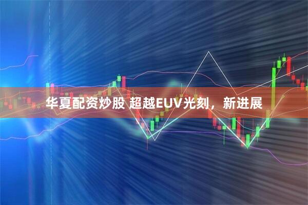 华夏配资炒股 超越EUV光刻，新进展