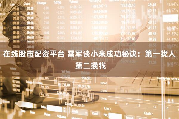 在线股市配资平台 雷军谈小米成功秘诀：第一找人 第二攒钱