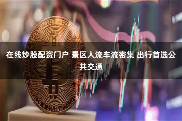 在线炒股配资门户 景区人流车流密集 出行首选公共交通