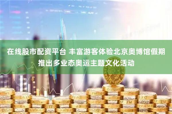 在线股市配资平台 丰富游客体验北京奥博馆假期推出多业态奥运主题文化活动