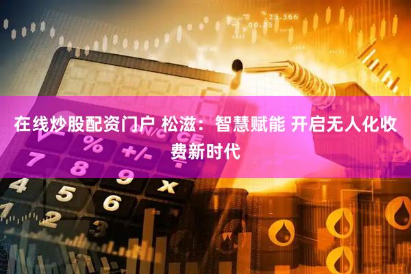 在线炒股配资门户 松滋：智慧赋能 开启无人化收费新时代