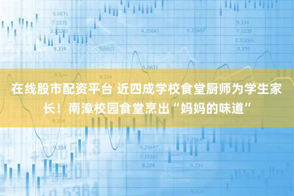 在线股市配资平台 近四成学校食堂厨师为学生家长！南漳校园食堂烹出“妈妈的味道”