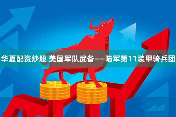 华夏配资炒股 美国军队武备——陆军第11装甲骑兵团