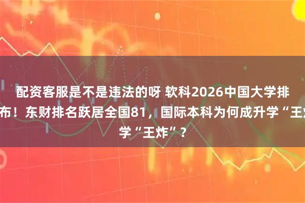 配资客服是不是违法的呀 软科2026中国大学排名发布！东财排名跃居全国81，国际本科为何成升学“王炸”？
