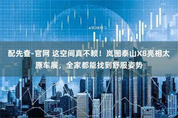 配先查-官网 这空间真不赖！岚图泰山X8亮相太原车展，全家都能找到舒服姿势