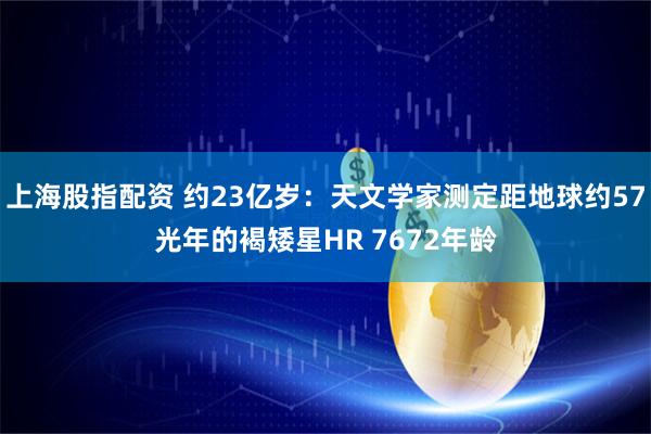 上海股指配资 约23亿岁：天文学家测定距地球约57光年的褐矮星HR 7672年龄